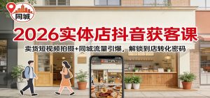 2026实体店抖音获客：卖货短视频拍摄+同城流量引爆，解锁到店转化密码-圆梦资源站