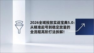 2026全域投放实战宝典5.0：从精准起号到稳定放量的全流程高阶打法拆解！-圆梦资源站