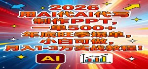 2026用AI代写制作PPT，一单500+，年底旺季爆单，小白可做，月入1-3万实战教程-圆梦资源站