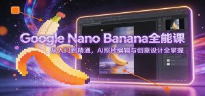 Google Nano Banana全能课：从入门到精通，AI照片编辑与创意设计全掌握-圆梦资源站
