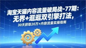 淘宝天猫内容流量破局战-77期：无界+逛逛双引擎打法，30天获取20万+内容流量实操指南-圆梦资源站