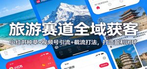 旅游赛道全域获客：小红书种草+视频号引流+截流打法，打造盈利闭环-圆梦资源站