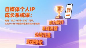 自媒体个人IP成长系统课：构建“能力-私域-公域”闭环，实现从小红书爆款到稳定变现的全链路-圆梦资源站