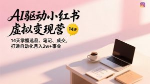 AI驱动小红书虚拟变现营,14天掌握选品、笔记、成交,打造自动化月入2w+事业-圆梦资源站