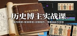 历史博主实战课：账号搭建+配音修音+封面制作，零基础起号变现-圆梦资源站