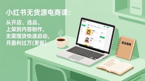 小红书无货源电商课:从开店、选品、上架到内容制作,无需囤货快速启动,月盈利过万(更新-圆梦资源站
