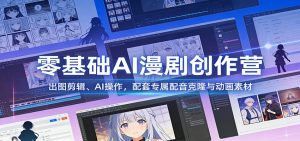 零基础AI漫剧创作营：出图剪辑、AI操作，配套专属配音克隆与动画素材-圆梦资源站