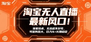 淘宝无人直播最新风口!独家技术,无违规不封号,可矩阵放大,日入1k+长期稳定【揭秘】-圆梦资源站