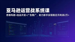 亚马逊运营实战系统课，思维构建+选品开发+广告推广，助力新手实现稳定月利润2万+(更新-圆梦资源站