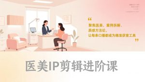 医美IP剪辑进阶课，聚焦医美、案例拆解、质感方法论，让每条口播都成为精准获客工具-圆梦资源站