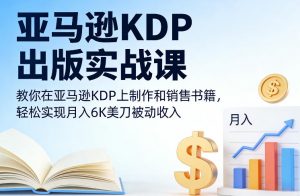 亚马逊KDP出版实战课，教你在亚马逊KDP上制作和销售书籍，轻松实现月入6K美刀被动收入-圆梦资源站