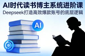 AI时代读书博主系统进阶课，Deepseek打造高效爆款账号的底层逻辑-圆梦资源站