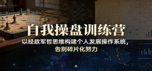 自我操盘训练营：以经政军哲思维构建个人发展操作系统，告别碎片化努力-圆梦资源站