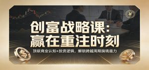 《创富战略课：赢在重注时刻》顶级商业认知+投资逻辑，解锁跨越周期搞钱能力-圆梦资源站