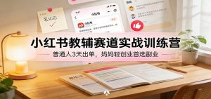 小红书教辅赛道实战训练营：普通人3天出单，妈妈轻创业首选副业-圆梦资源站