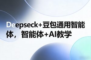Deepseck+豆包通用智能体，智能体+AI教学-圆梦资源站