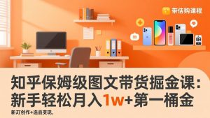 知乎保姆级图文带货掘金课：账号打造+爆文创作+选品变现，新手轻松月入1w+第一桶金-圆梦资源站