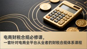 电商财税合规必修课，是一套针对电商全平台从业者的财税合规体系课程-圆梦资源站