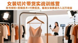 女装切片带货实战训练营，账号授权+剪辑技术+付费投流，瞄准女装赛道月入过万收益-圆梦资源站
