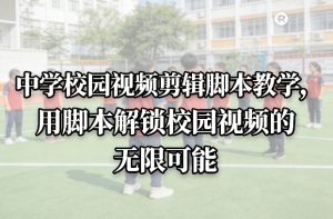 中学校园视频剪辑脚本教学，用脚本解锁校园视频的无限可能-圆梦资源站