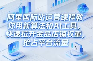 阿里国际站运营课程，教你用新算法和AI工具，快速拉升金品店铺权重，抢占平台流量(更新2026)-圆梦资源站