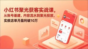 小红书聚光获客实战课，从账号基建、内容流水到聚光投放，实体店单月盈利破10万-圆梦资源站