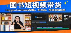 图书短视频带货：Heygen+minimax实操，AI洗稿 ，批量剪辑出单-圆梦资源站