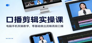 口播剪辑实操课：电脑手机双端教学，零基础做出流畅高级口播-圆梦资源站