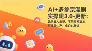 AI+多参宗漫剧实操班3.0-更新:无需真人出镜、不用撰写脚本、可批量生产,小白也能做-圆梦资源站