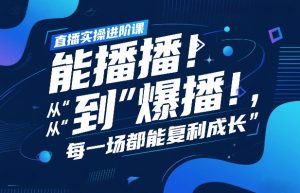 直播实操进阶课，直播经验复盘：从“能播”到“爆播”，每一场都能复利成长-圆梦资源站