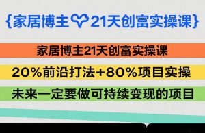 家居博主21天创富实操课,20%前沿打法+80%项目实操,未来一定要做可持续变现的项目-圆梦资源站