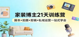 家装博主21天训练营：脚本+拍摄+剪辑+私域运营一站式学会-圆梦资源站